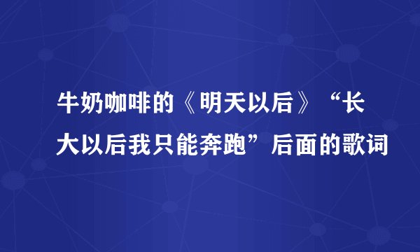 牛奶咖啡的《明天以后》“长大以后我只能奔跑”后面的歌词
