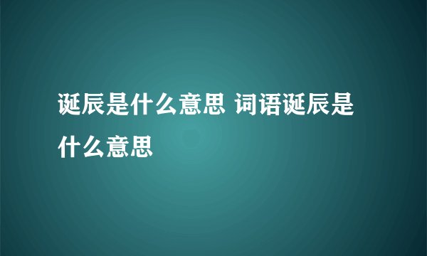诞辰是什么意思 词语诞辰是什么意思