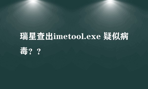 瑞星查出imetool.exe 疑似病毒？？