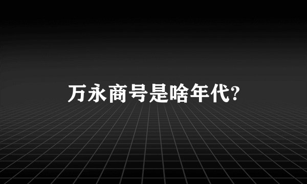 万永商号是啥年代?