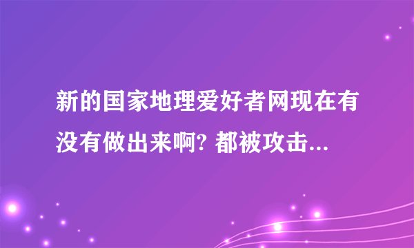 新的国家地理爱好者网现在有没有做出来啊? 都被攻击将近3个月了?