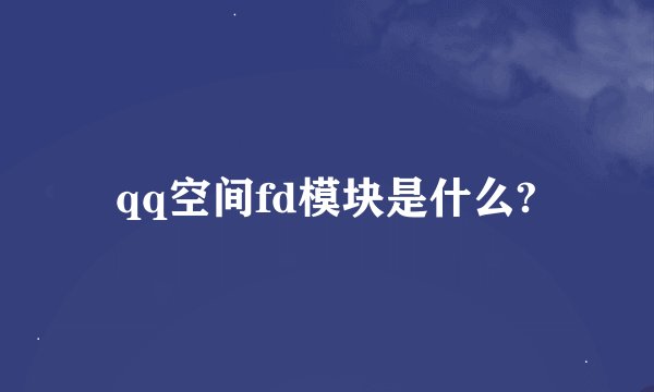 qq空间fd模块是什么?