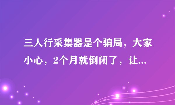 三人行采集器是个骗局，大家小心，2个月就倒闭了，让你花钱转其他采集器，不转就不能用，