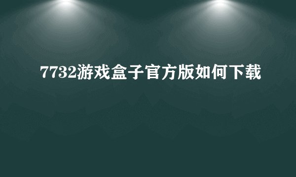 7732游戏盒子官方版如何下载