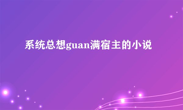 系统总想guan满宿主的小说