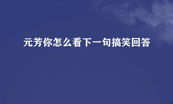 元芳你怎么看下一句搞笑回答
