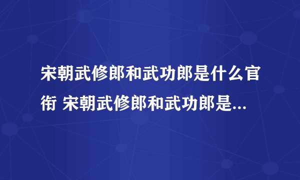 宋朝武修郎和武功郎是什么官衔 宋朝武修郎和武功郎是什么职位