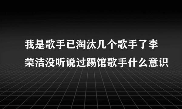 我是歌手已淘汰几个歌手了李荣洁没听说过踢馆歌手什么意识