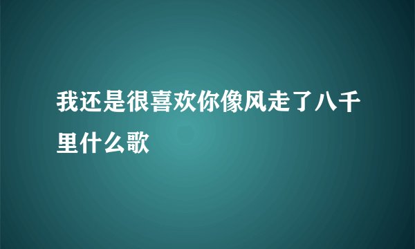 我还是很喜欢你像风走了八千里什么歌