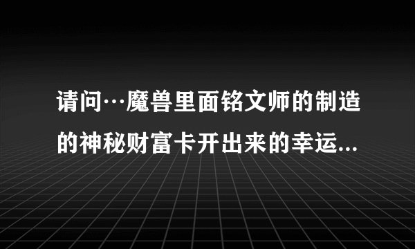 请问…魔兽里面铭文师的制造的神秘财富卡开出来的幸运卡片有神马用处？