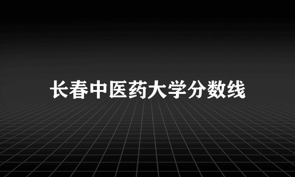 长春中医药大学分数线