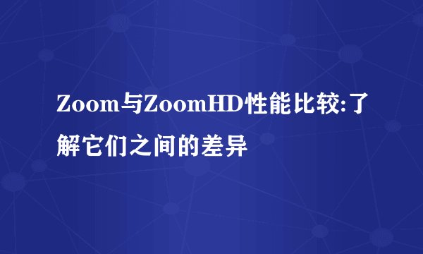 Zoom与ZoomHD性能比较:了解它们之间的差异