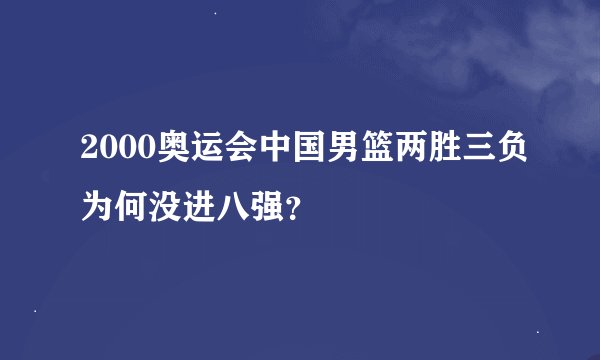 2000奥运会中国男篮两胜三负为何没进八强？