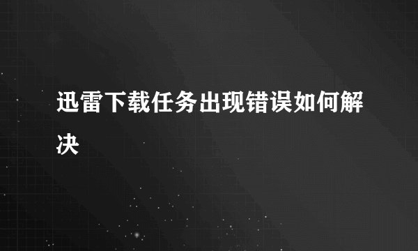 迅雷下载任务出现错误如何解决