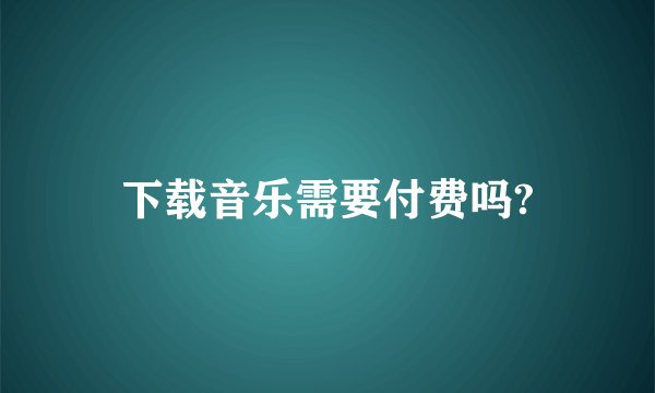 下载音乐需要付费吗?