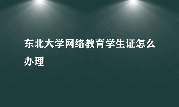 东北大学网络教育学生证怎么办理