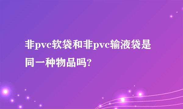 非pvc软袋和非pvc输液袋是同一种物品吗?