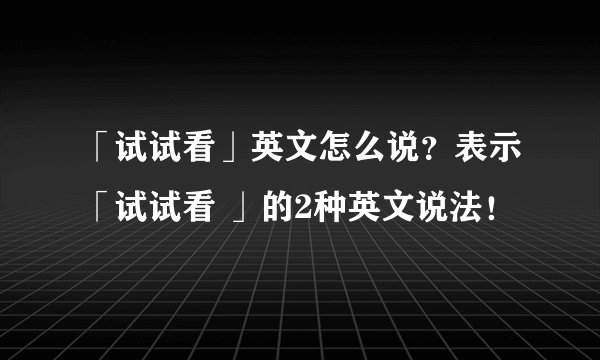 「试试看」英文怎么说？表示「试试看 」的2种英文说法！