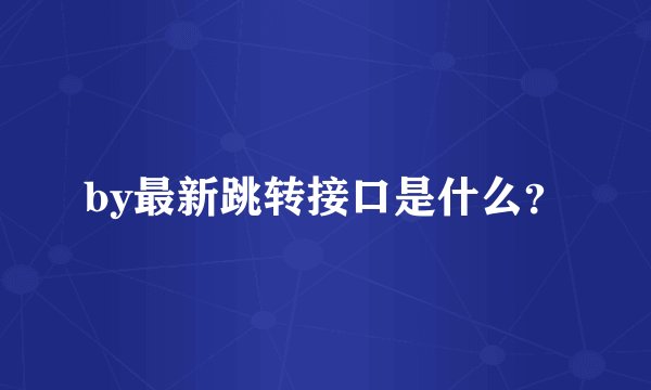 by最新跳转接口是什么？