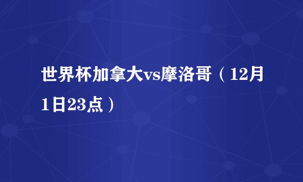 世界杯加拿大vs摩洛哥（12月1日23点）