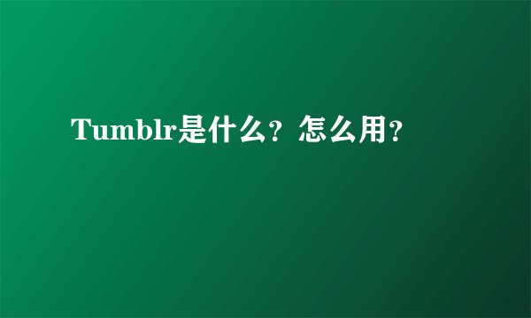 Tumblr是什么？怎么用？