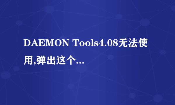 DAEMON Tools4.08无法使用,弹出这个窗口..