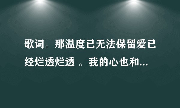 歌词。那温度已无法保留爱已经烂透烂透 。我的心也和你共有 一起到尽头尽头 这歌