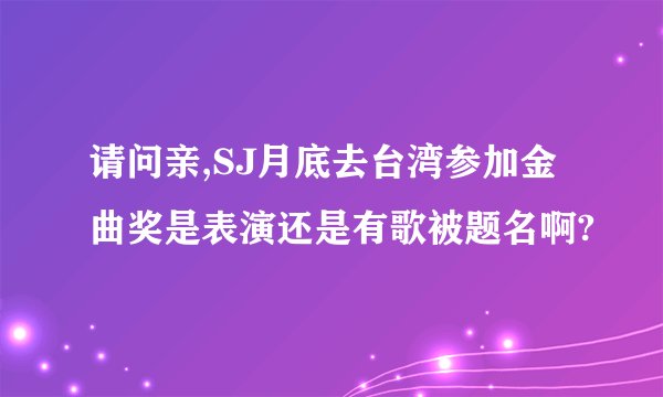 请问亲,SJ月底去台湾参加金曲奖是表演还是有歌被题名啊?