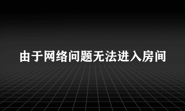 由于网络问题无法进入房间