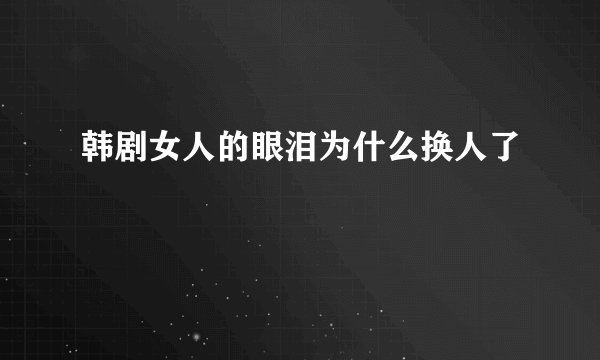 韩剧女人的眼泪为什么换人了