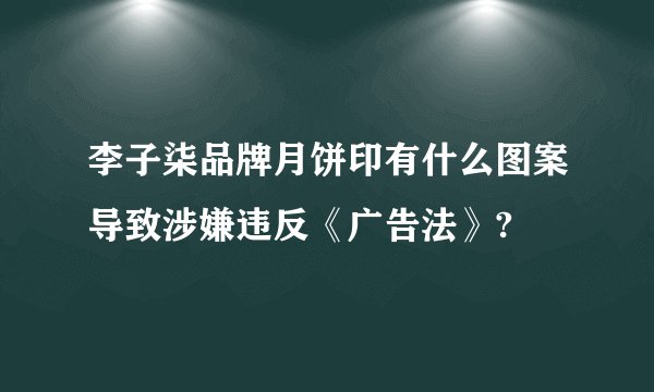 李子柒品牌月饼印有什么图案导致涉嫌违反《广告法》?