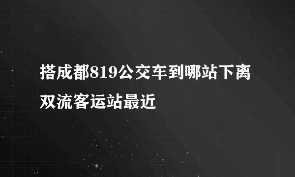 搭成都819公交车到哪站下离双流客运站最近