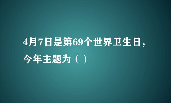 4月7日是第69个世界卫生日，今年主题为（）