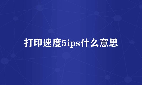 打印速度5ips什么意思
