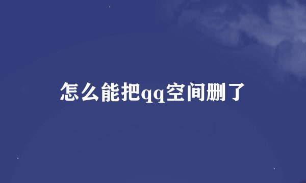 怎么能把qq空间删了