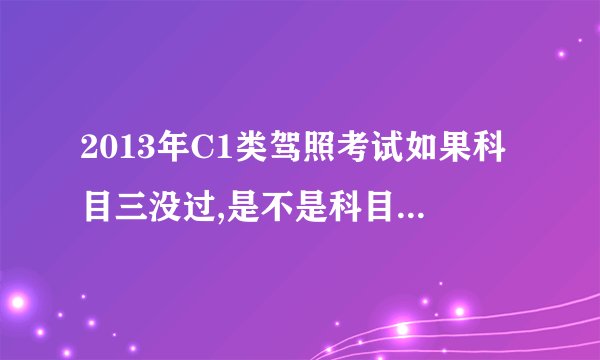 2013年C1类驾照考试如果科目三没过,是不是科目一要从新考试？？？？ 考完科目三 还有科目四等着呢