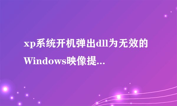 xp系统开机弹出dll为无效的Windows映像提示的解决方法