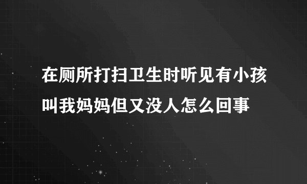 在厕所打扫卫生时听见有小孩叫我妈妈但又没人怎么回事