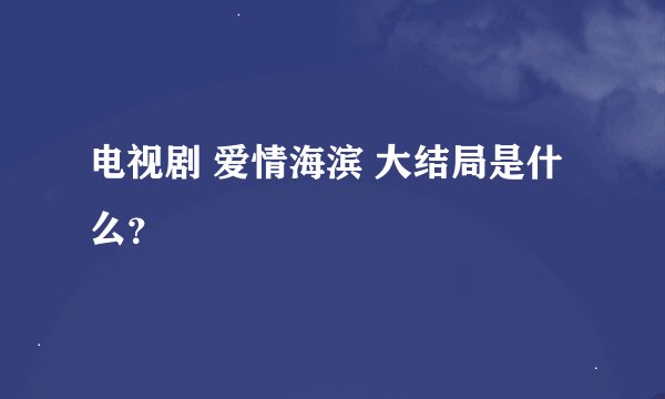 电视剧 爱情海滨 大结局是什么？
