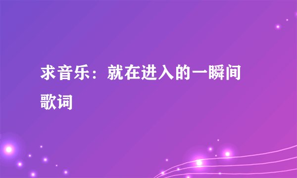 求音乐：就在进入的一瞬间 歌词