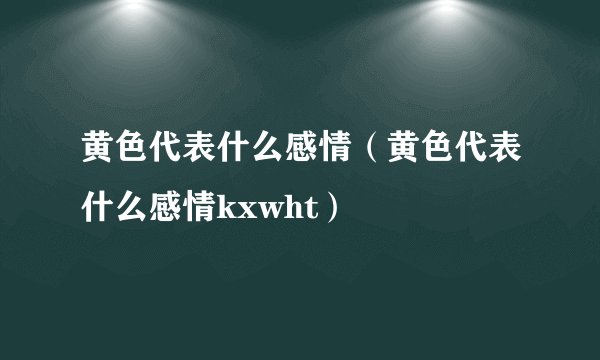 黄色代表什么感情（黄色代表什么感情kxwht）
