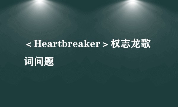 ＜Heartbreaker＞权志龙歌词问题