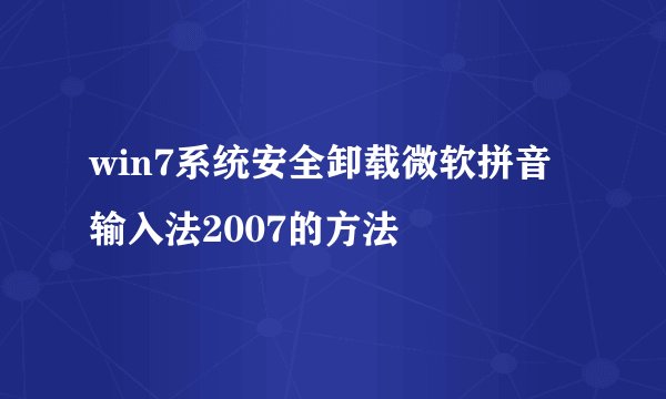 win7系统安全卸载微软拼音输入法2007的方法