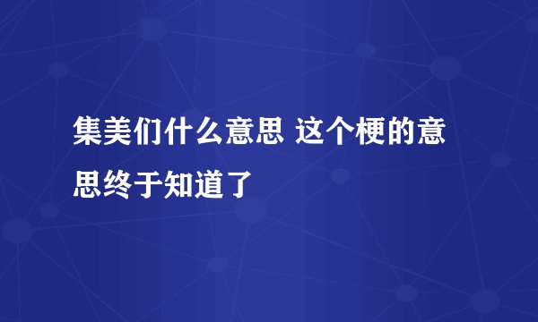 集美们什么意思 这个梗的意思终于知道了