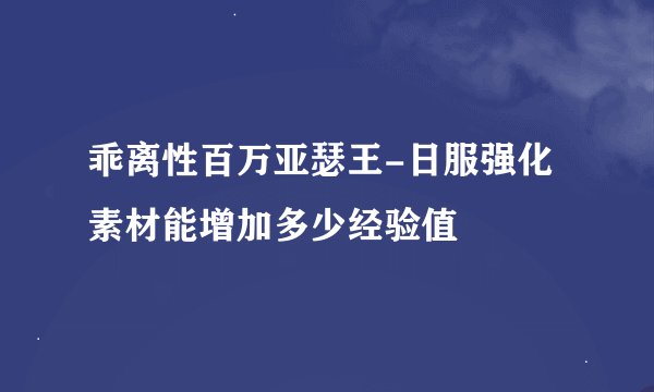 乖离性百万亚瑟王-日服强化素材能增加多少经验值