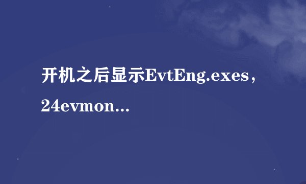 开机之后显示EvtEng.exes，24evmon.exe应用程序错误，无线网有时候能连上，有时候连不上，求助啊！