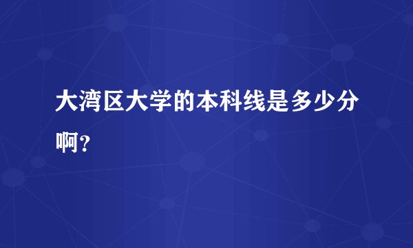 大湾区大学的本科线是多少分啊？