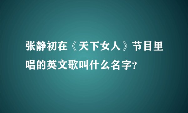 张静初在《天下女人》节目里唱的英文歌叫什么名字？
