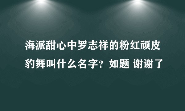 海派甜心中罗志祥的粉红顽皮豹舞叫什么名字？如题 谢谢了