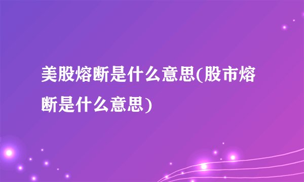 美股熔断是什么意思(股市熔断是什么意思)